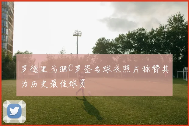 罗德里戈晒C罗签名球衣照片称赞其为历史最佳球员