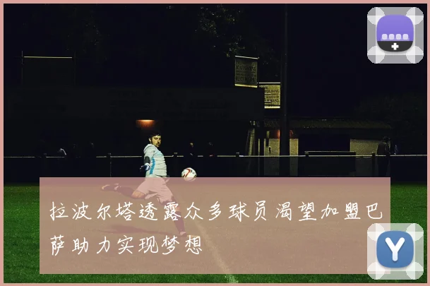 拉波尔塔透露众多球员渴望加盟巴萨助力实现梦想