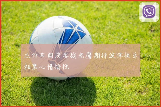 杰伦布朗谈客战老鹰期待波津快乐相聚心情愉悦