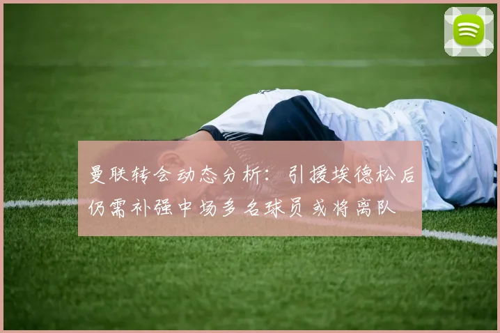 曼联转会动态分析：引援埃德松后仍需补强中场多名球员或将离队