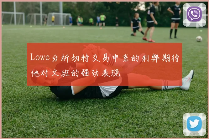 Lowe分析切特交易申京的利弊期待他对文班的强劲表现