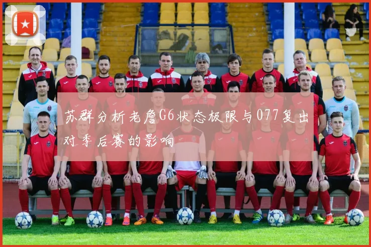 苏群分析老詹G6状态极限与077复出对季后赛的影响