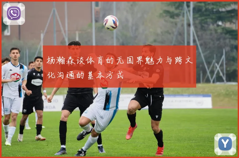 杨瀚森谈体育的无国界魅力与跨文化沟通的基本方式