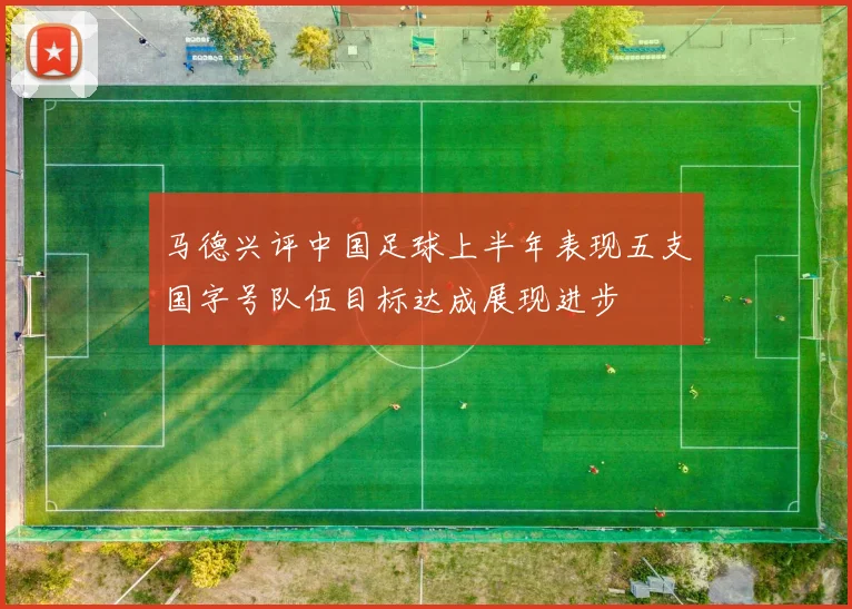 马德兴评中国足球上半年表现五支国字号队伍目标达成展现进步