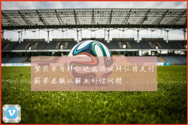 努贝尔与拜仁达成协议拜仁将支付薪资差额以解决补偿问题
