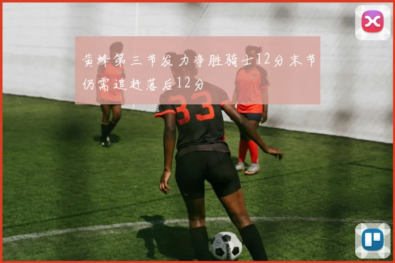 黄蜂第三节发力净胜骑士12分末节仍需追赶落后12分