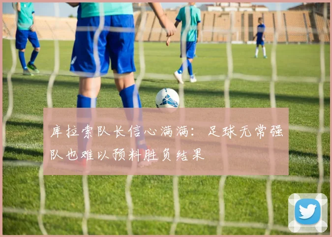 库拉索队长信心满满：足球无常强队也难以预料胜负结果