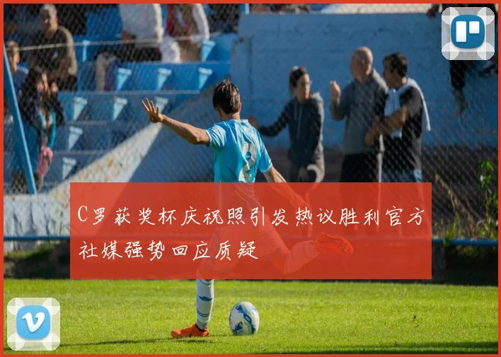 C罗获奖杯庆祝照引发热议胜利官方社媒强势回应质疑