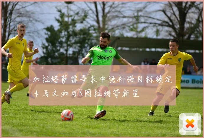 加拉塔萨雷寻求中场补强目标锁定卡马文加与K图拉姆等新星