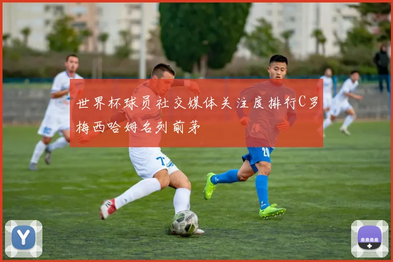 世界杯球员社交媒体关注度排行C罗梅西哈姆名列前茅