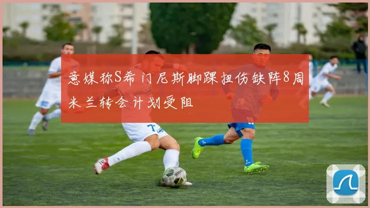 意媒称S希门尼斯脚踝扭伤缺阵8周米兰转会计划受阻