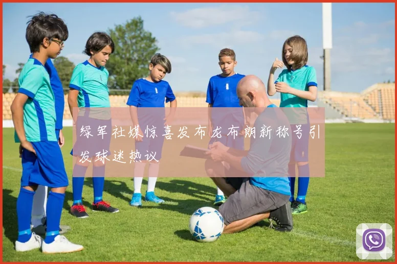 绿军社媒惊喜发布龙布朗新称号引发球迷热议