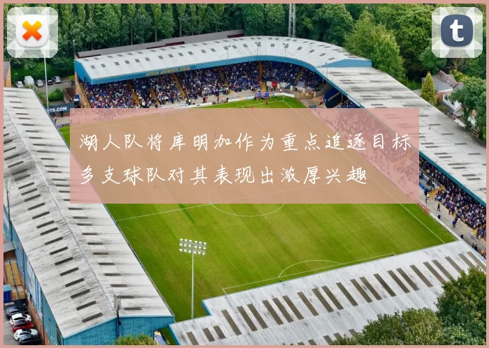 湖人队将库明加作为重点追逐目标多支球队对其表现出浓厚兴趣