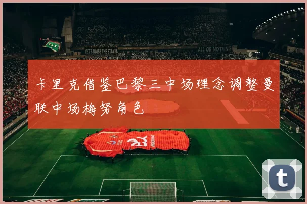 卡里克借鉴巴黎三中场理念调整曼联中场梅努角色