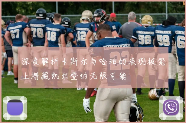 深度解析卡斯尔与哈珀的表现板凳上潜藏凯尔登的无限可能