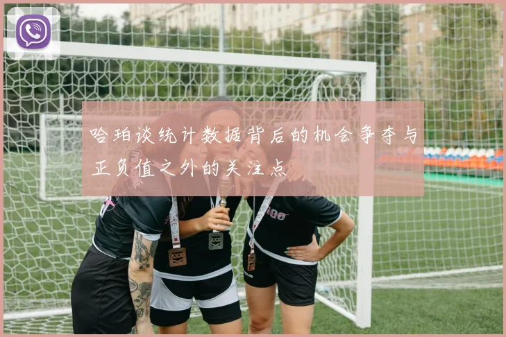 哈珀谈统计数据背后的机会争夺与正负值之外的关注点