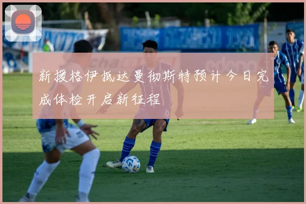 新援格伊抵达曼彻斯特预计今日完成体检开启新征程