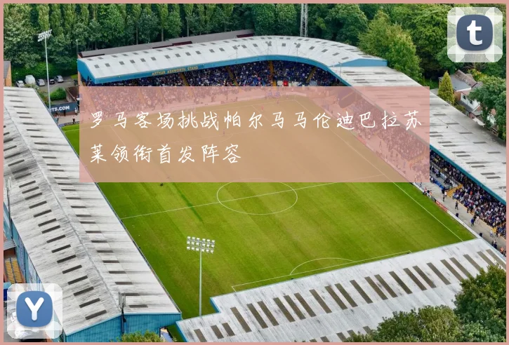 罗马客场挑战帕尔马马伦迪巴拉苏莱领衔首发阵容