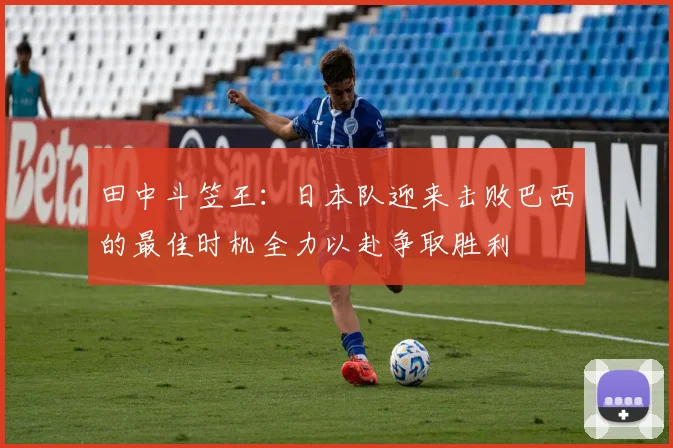 田中斗笠王：日本队迎来击败巴西的最佳时机全力以赴争取胜利
