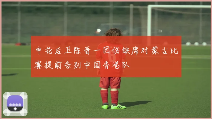 申花后卫陈晋一因伤缺席对蒙古比赛提前告别中国香港队