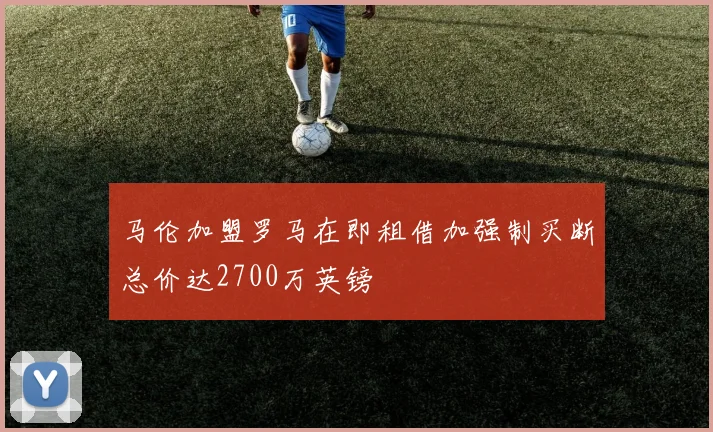 马伦加盟罗马在即租借加强制买断总价达2700万英镑