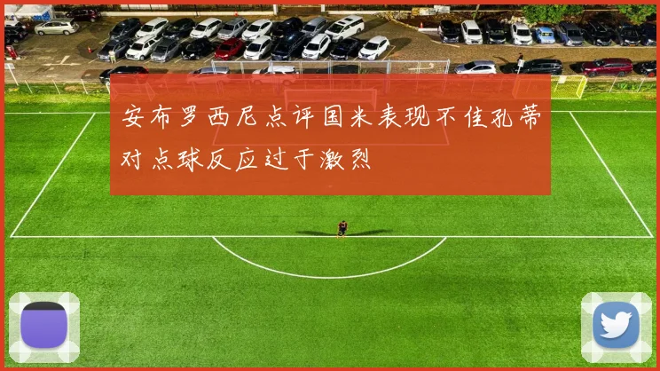 安布罗西尼点评国米表现不佳孔蒂对点球反应过于激烈