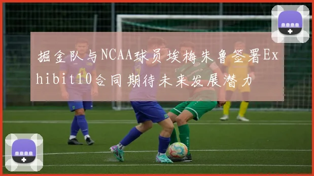 掘金队与NCAA球员埃梅朱鲁签署Exhibit10合同期待未来发展潜力