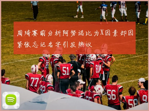 周琦赛前分析阿努诺比为X因素却因紧张忘记名字引发热议