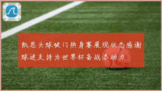 凯恩头球破门热身赛展现状态感谢球迷支持为世界杯备战添动力