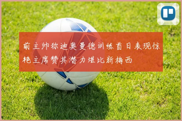 前主帅称迪奥曼德训练首日表现惊艳主席赞其潜力堪比新梅西