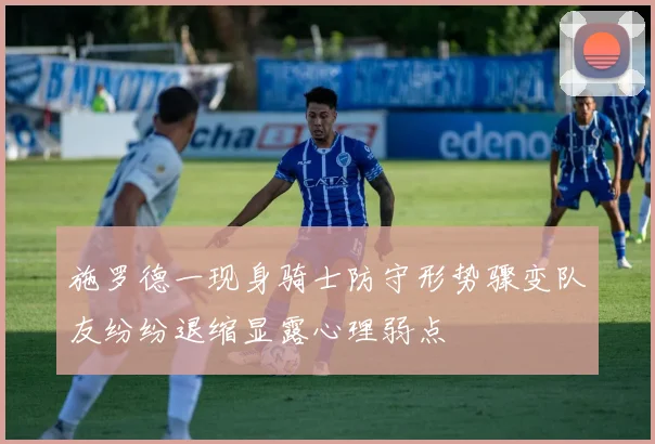 施罗德一现身骑士防守形势骤变队友纷纷退缩显露心理弱点