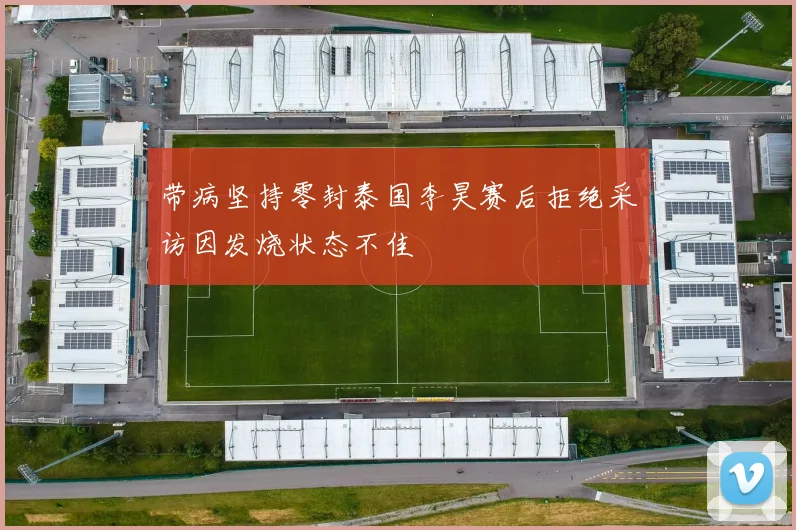 带病坚持零封泰国李昊赛后拒绝采访因发烧状态不佳